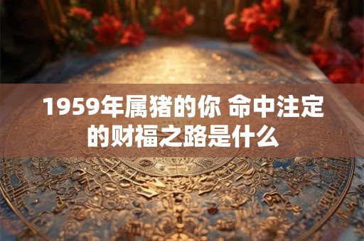 1959年属猪的你 命中注定的财福之路是什么 1959年属猪的你 命中注定的财福之路是什么