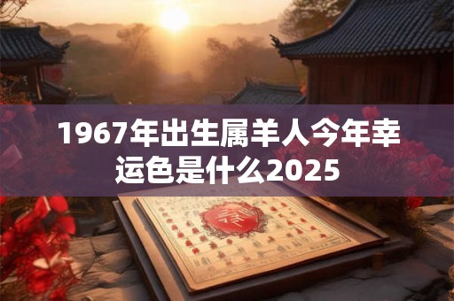 1967年出生属羊人今年幸运色是什么2025
