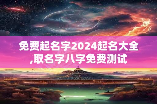 免费起名字2024起名大全,取名字八字免费测试
