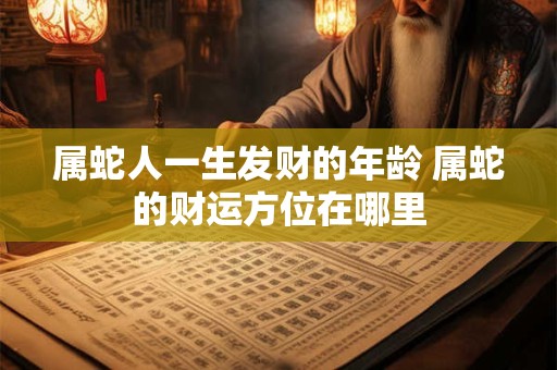 属蛇人一生发财的年龄 属蛇的财运方位在哪里