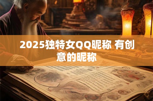 2025独特女QQ昵称 有创意的昵称