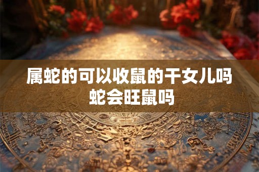 属蛇的可以收鼠的干女儿吗 蛇会旺鼠吗