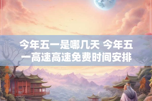 今年五一是哪几天 今年五一高速高速免费时间安排
