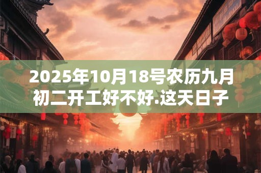 2025年10月18号农历九月初二开工好不好.这天日子好吗？