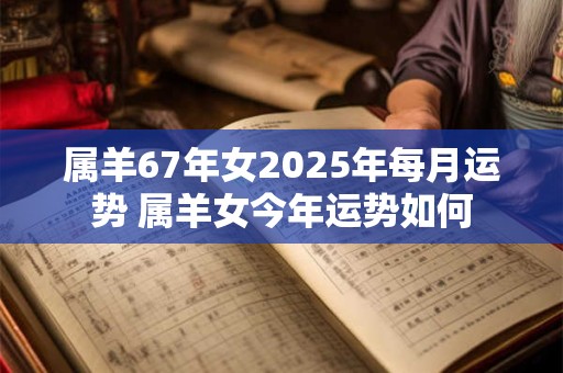 属羊67年女2025年每月运势 属羊女今年运势如何