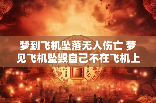 梦到飞机坠落无人伤亡 梦见飞机坠毁自己不在飞机上