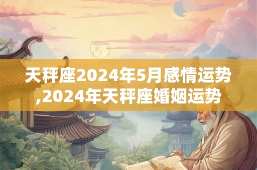 天秤座2024年5月感情运势,2024年天秤座婚姻运势