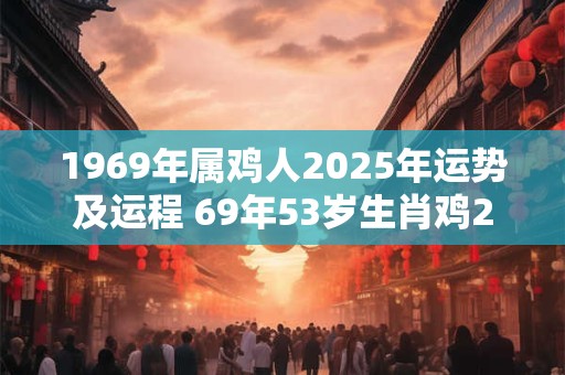 1969年属鸡人2025年运势及运程 69年53岁生肖鸡2025年每月运势