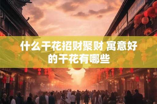 什么干花招财聚财 寓意好的干花有哪些
