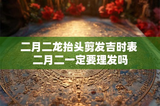 二月二龙抬头剪发吉时表 二月二一定要理发吗
