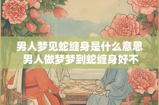 男人梦见蛇缠身是什么意思 男人做梦梦到蛇缠身好不好