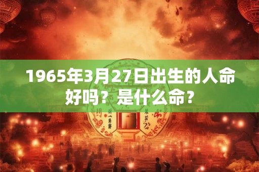 1965年3月27日出生的人命好吗？是什么命？