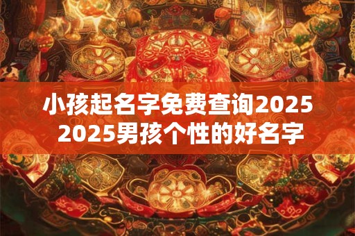 小孩起名字免费查询2025 2025男孩个性的好名字