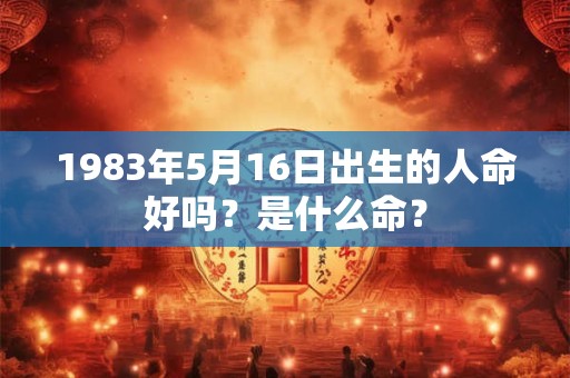 1983年5月16日出生的人命好吗？是什么命？