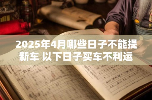 2025年4月哪些日子不能提新车 以下日子买车不利运势