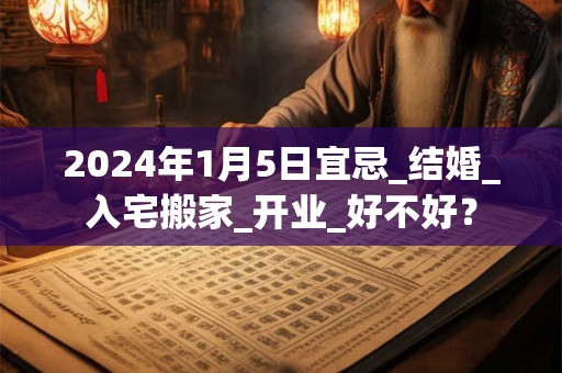 2024年1月5日宜忌_结婚_入宅搬家_开业_好不好？