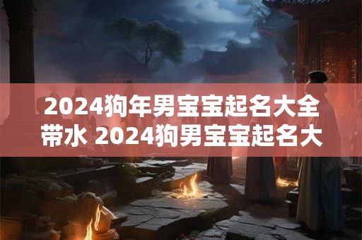 2024狗年男宝宝起名大全带水 2024狗男宝宝起名大全洋气两个字