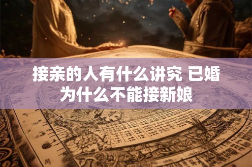 接亲的人有什么讲究 已婚为什么不能接新娘