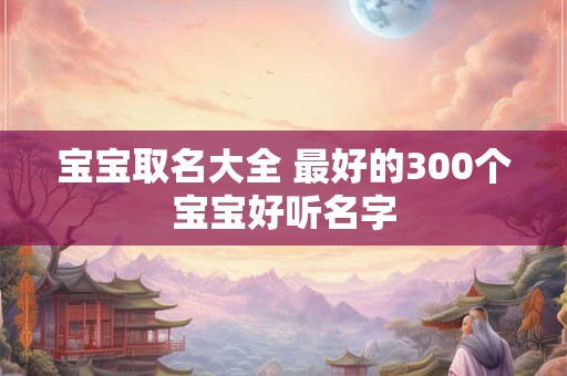 宝宝取名大全 最好的300个宝宝好听名字