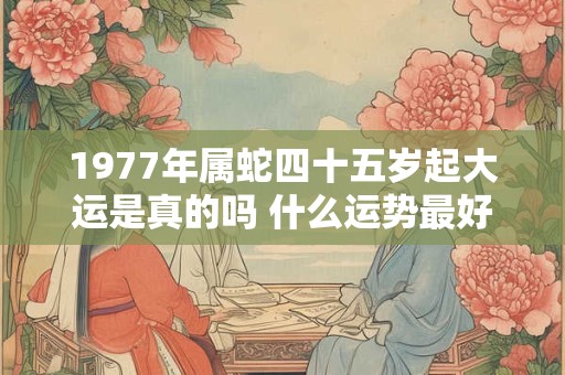 1977年属蛇四十五岁起大运是真的吗 什么运势最好