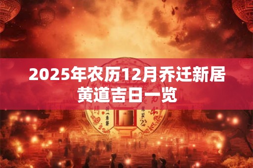 2025年农历12月乔迁新居黄道吉日一览