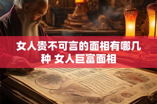 女人贵不可言的面相有哪几种 女人巨富面相