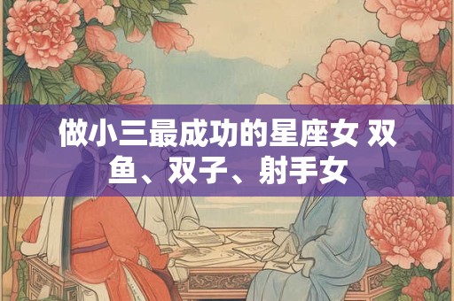 做小三最成功的星座女 双鱼、双子、射手女