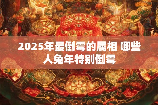 2025年最倒霉的属相 哪些人兔年特别倒霉