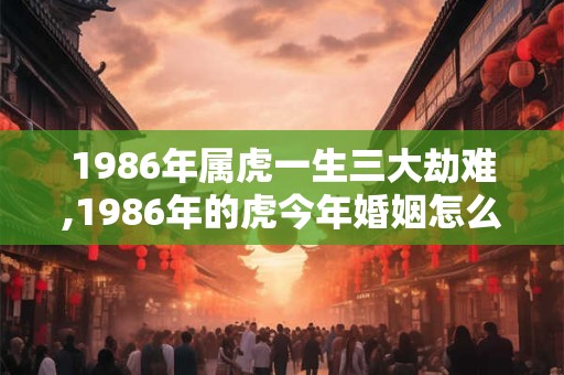 1986年属虎一生三大劫难,1986年的虎今年婚姻怎么样
