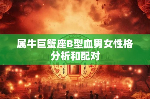 属牛巨蟹座B型血男女性格分析和配对