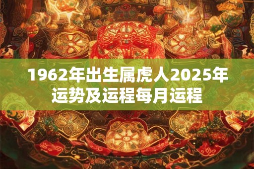 1962年出生属虎人2025年运势及运程每月运程