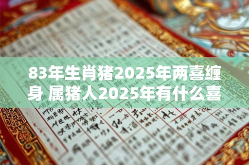 83年生肖猪2025年两喜缠身 属猪人2025年有什么喜事