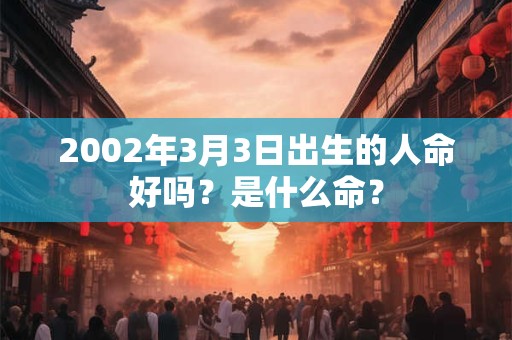 2002年3月3日出生的人命好吗？是什么命？
