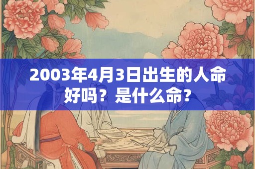 2003年4月3日出生的人命好吗？是什么命？