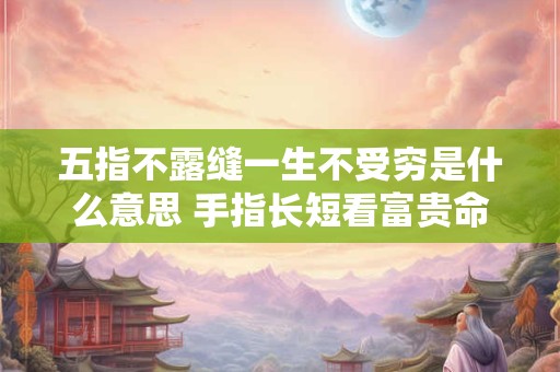 五指不露缝一生不受穷是什么意思 手指长短看富贵命