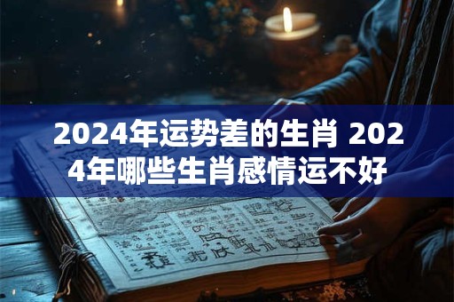 2024年运势差的生肖 2024年哪些生肖感情运不好