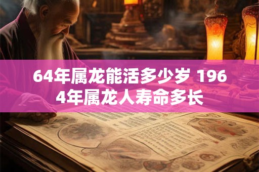 64年属龙能活多少岁 1964年属龙人寿命多长