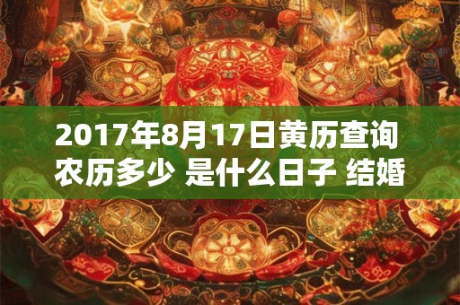 2017年8月17日黄历查询 农历多少 是什么日子 结婚吉时 2017年8月17日黄历查询 农历多少 是什么日子 结婚吉时