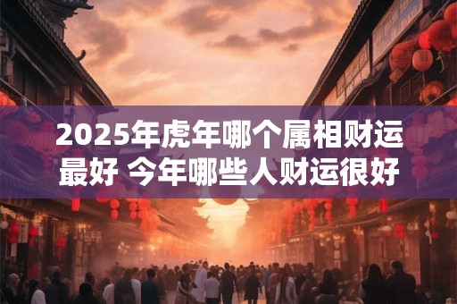 2026年虎年哪个属相财运最好 今年哪些人财运很好