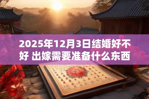 2025年12月3日结婚好不好 出嫁需要准备什么东西