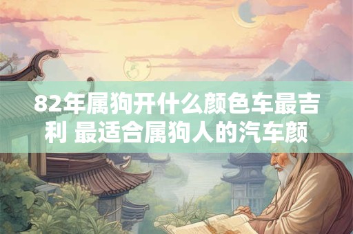 82年属狗开什么颜色车最吉利 最适合属狗人的汽车颜色