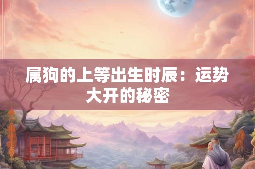 属狗的上等出生时辰：运势大开的秘密
