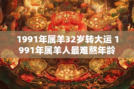 1991年属羊32岁转大运 1991年属羊人最难熬年龄