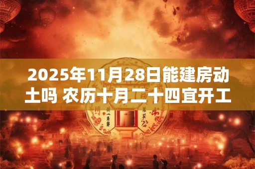 2025年11月28日能建房动土吗 农历十月二十四宜开工吗