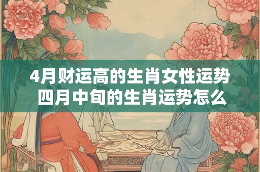 4月财运高的生肖女性运势 四月中旬的生肖运势怎么样