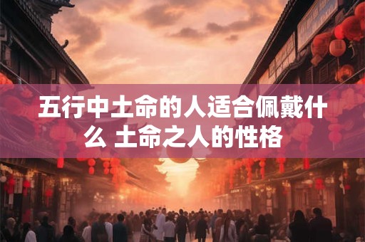 五行中土命的人适合佩戴什么 土命之人的性格