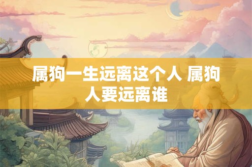 属狗一生远离这个人 属狗人要远离谁