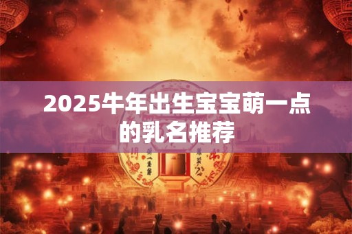 2025牛年出生宝宝萌一点的乳名推荐