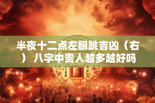 半夜十二点左眼跳吉凶(右) 八字中贵人越多越好吗 半夜十二点左眼跳吉凶(右) 八字中贵人越多越好吗