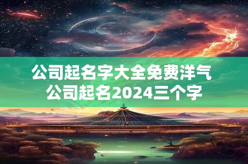公司起名字大全免费洋气 公司起名2024三个字